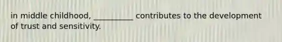 in middle childhood, __________ contributes to the development of trust and sensitivity.