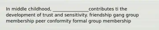 In middle childhood, ________________contributes ti the development of trust and sensitivity. friendship gang group membership peer conformity formal group membership