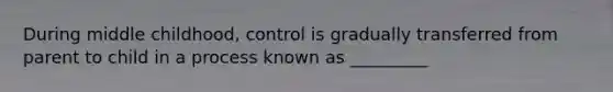 During middle childhood, control is gradually transferred from parent to child in a process known as _________