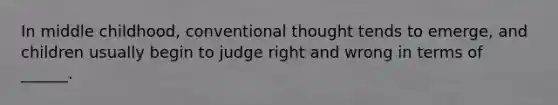 In middle childhood, conventional thought tends to emerge, and children usually begin to judge right and wrong in terms of ______.