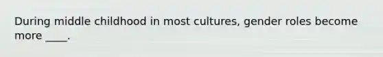 During middle childhood in most cultures, gender roles become more ____.