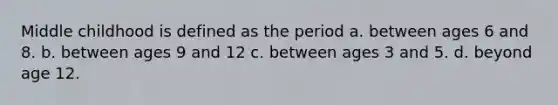 Middle childhood is defined as the period a. between ages 6 and 8. b. between ages 9 and 12 c. between ages 3 and 5. d. beyond age 12.