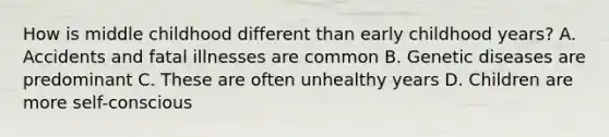 How is middle childhood different than early childhood years? A. Accidents and fatal illnesses are common B. Genetic diseases are predominant C. These are often unhealthy years D. Children are more self-conscious