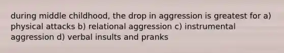 during middle childhood, the drop in aggression is greatest for a) physical attacks b) relational aggression c) instrumental aggression d) verbal insults and pranks