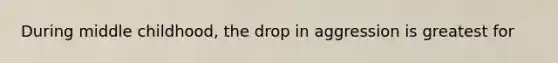 During middle childhood, the drop in aggression is greatest for