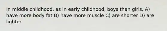 In middle childhood, as in early childhood, boys than girls, A) have more body fat B) have more muscle C) are shorter D) are lighter