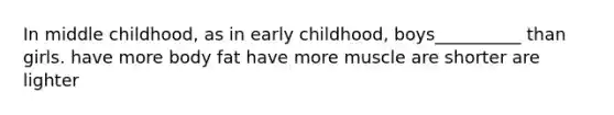 In middle childhood, as in early childhood, boys__________ than girls. have more body fat have more muscle are shorter are lighter