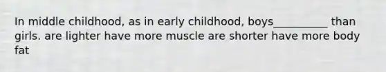 In middle childhood, as in early childhood, boys__________ than girls. are lighter have more muscle are shorter have more body fat