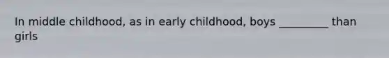 In middle childhood, as in early childhood, boys _________ than girls