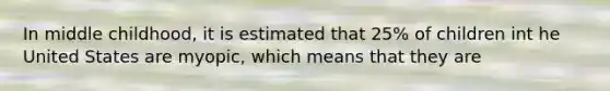 In middle childhood, it is estimated that 25% of children int he United States are myopic, which means that they are