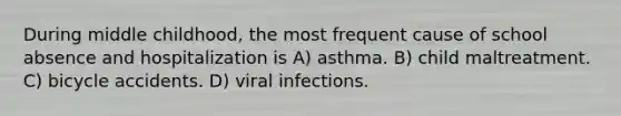 During middle childhood, the most frequent cause of school absence and hospitalization is A) asthma. B) child maltreatment. C) bicycle accidents. D) viral infections.