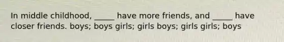 In middle childhood, _____ have more friends, and _____ have closer friends. boys; boys girls; girls boys; girls girls; boys