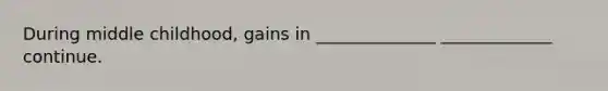 During middle childhood, gains in ______________ _____________ continue.