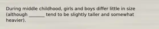 During middle childhood, girls and boys differ little in size (although _______ tend to be slightly taller and somewhat heavier).