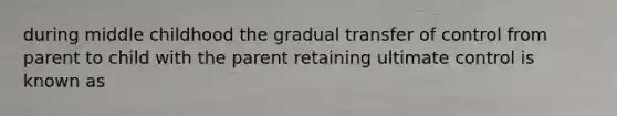 during middle childhood the gradual transfer of control from parent to child with the parent retaining ultimate control is known as