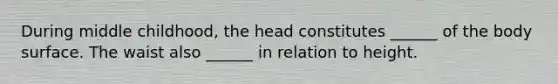 During middle childhood, the head constitutes ______ of the body surface. The waist also ______ in relation to height.