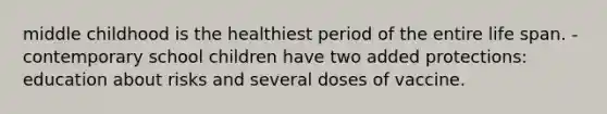 middle childhood is the healthiest period of the entire life span. - contemporary school children have two added protections: education about risks and several doses of vaccine.