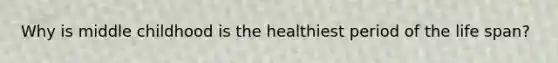 Why is middle childhood is the healthiest period of the life span?