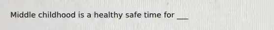 Middle childhood is a healthy safe time for ___