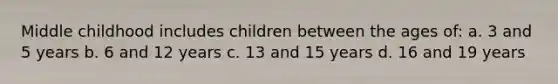 Middle childhood includes children between the ages of: a. 3 and 5 years b. 6 and 12 years c. 13 and 15 years d. 16 and 19 years