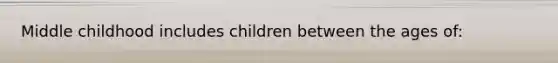 Middle childhood includes children between the ages of: