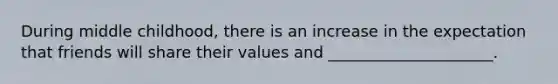 During middle childhood, there is an increase in the expectation that friends will share their values and _____________________.