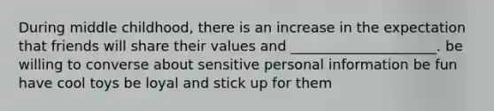 During middle childhood, there is an increase in the expectation that friends will share their values and _____________________. be willing to converse about sensitive personal information be fun have cool toys be loyal and stick up for them