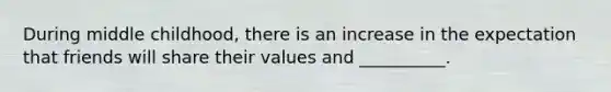 During middle childhood, there is an increase in the expectation that friends will share their values and __________.