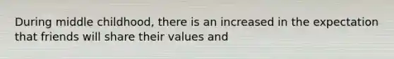 During middle childhood, there is an increased in the expectation that friends will share their values and