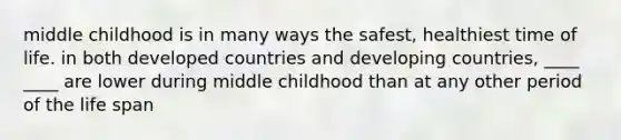 middle childhood is in many ways the safest, healthiest time of life. in both developed countries and developing countries, ____ ____ are lower during middle childhood than at any other period of the life span