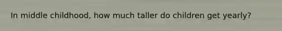 In middle childhood, how much taller do children get yearly?