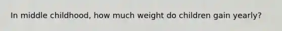 In middle childhood, how much weight do children gain yearly?