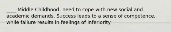 ____ Middle Childhood- need to cope with new social and academic demands. Success leads to a sense of competence, while failure results in feelings of inferiority