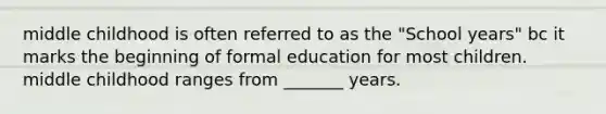 middle childhood is often referred to as the "School years" bc it marks the beginning of formal education for most children. middle childhood ranges from _______ years.