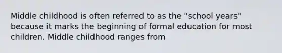 Middle childhood is often referred to as the "school years" because it marks the beginning of formal education for most children. Middle childhood ranges from