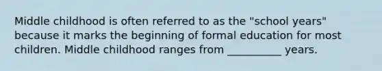 Middle childhood is often referred to as the "school years" because it marks the beginning of formal education for most children. Middle childhood ranges from __________ years.
