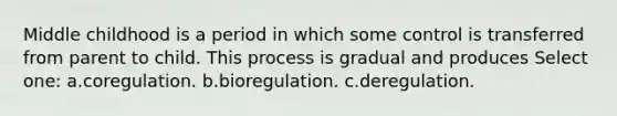 Middle childhood is a period in which some control is transferred from parent to child. This process is gradual and produces Select one: a.coregulation. b.bioregulation. c.deregulation.