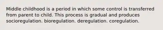 Middle childhood is a period in which some control is transferred from parent to child. This process is gradual and produces socioregulation. bioregulation. deregulation. coregulation.