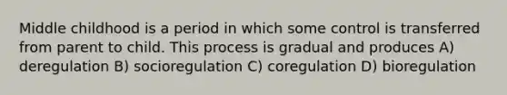 Middle childhood is a period in which some control is transferred from parent to child. This process is gradual and produces A) deregulation B) socioregulation C) coregulation D) bioregulation