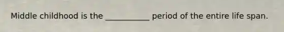 Middle childhood is the ___________ period of the entire life span.