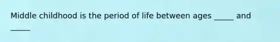 Middle childhood is the period of life between ages _____ and _____