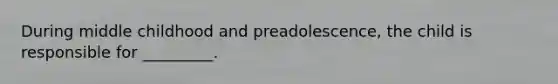 During middle childhood and preadolescence, the child is responsible for _________.