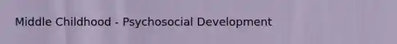 Middle Childhood - Psychosocial Development