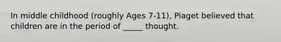 In middle childhood (roughly Ages 7-11), Piaget believed that children are in the period of _____ thought.