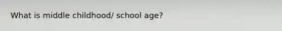 What is middle childhood/ school age?