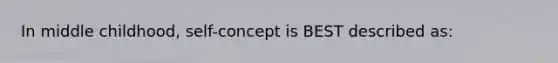 In middle childhood, self-concept is BEST described as: