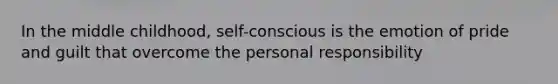 In the middle childhood, self-conscious is the emotion of pride and guilt that overcome the personal responsibility