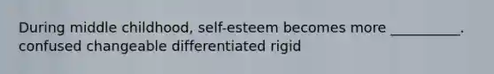 During middle childhood, self-esteem becomes more __________. confused changeable differentiated rigid