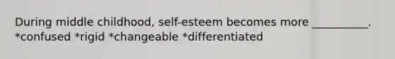 During middle childhood, self-esteem becomes more __________. *confused *rigid *changeable *differentiated