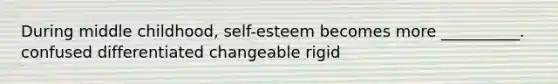 During middle childhood, self-esteem becomes more __________. confused differentiated changeable rigid